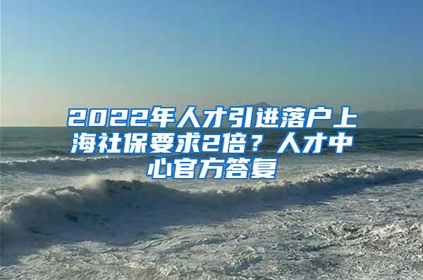 2022年人才引进落户上海社保要求2倍？人才中心官方答复