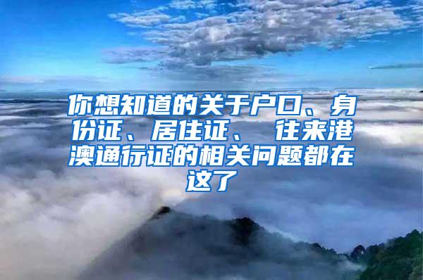 你想知道的关于户口、身份证、居住证、 往来港澳通行证的相关问题都在这了