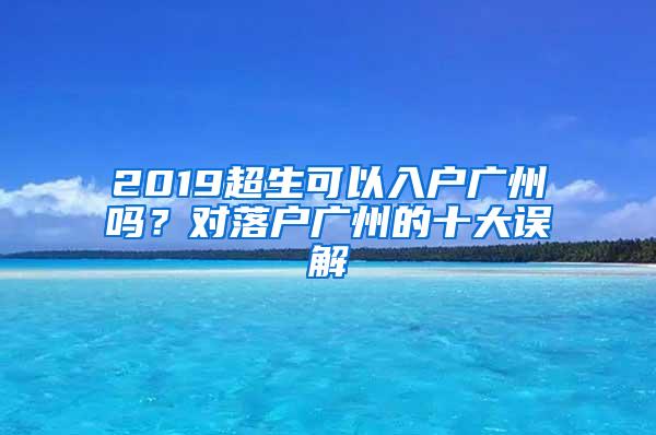 2019超生可以入户广州吗？对落户广州的十大误解