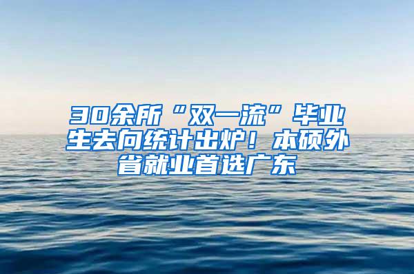 30余所“双一流”毕业生去向统计出炉！本硕外省就业首选广东