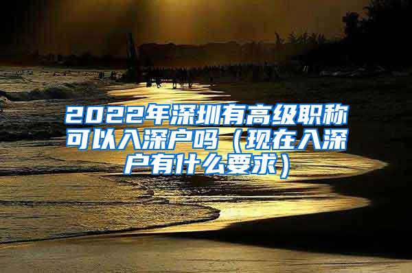 2022年深圳有高级职称可以入深户吗（现在入深户有什么要求）