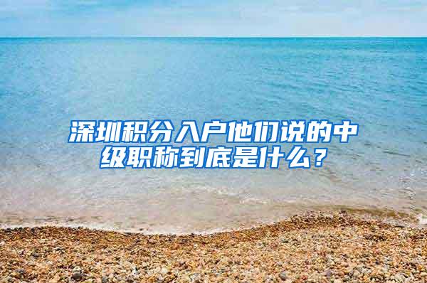 深圳积分入户他们说的中级职称到底是什么？