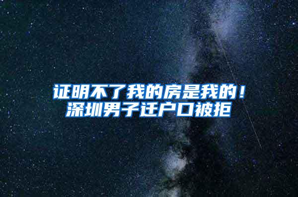 证明不了我的房是我的！深圳男子迁户口被拒