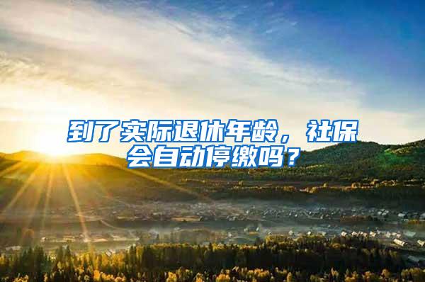 到了实际退休年龄，社保会自动停缴吗？