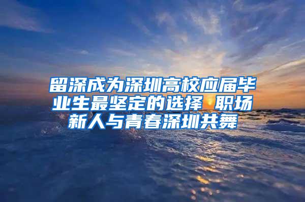 留深成为深圳高校应届毕业生最坚定的选择 职场新人与青春深圳共舞