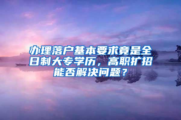 办理落户基本要求竟是全日制大专学历，高职扩招能否解决问题？