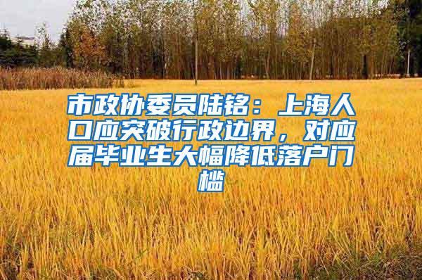 市政协委员陆铭：上海人口应突破行政边界，对应届毕业生大幅降低落户门槛