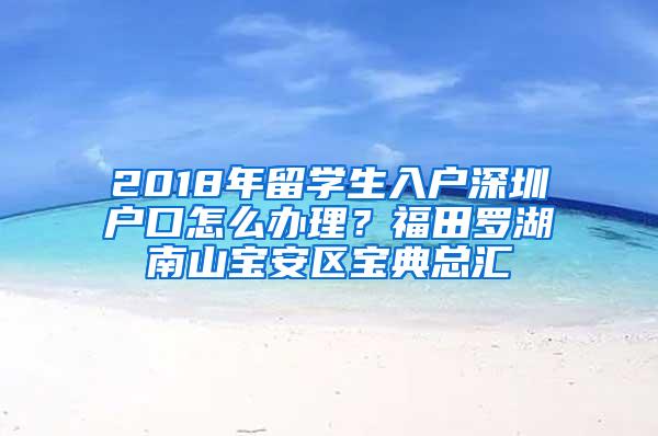 2018年留学生入户深圳户口怎么办理？福田罗湖南山宝安区宝典总汇