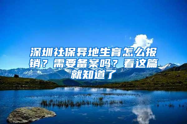 深圳社保异地生育怎么报销？需要备案吗？看这篇就知道了