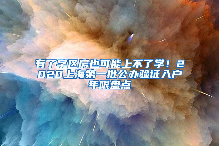 有了学区房也可能上不了学！2020上海第一批公办验证入户年限盘点