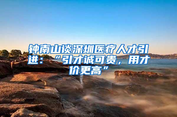 钟南山谈深圳医疗人才引进：“引才诚可贵，用才价更高”