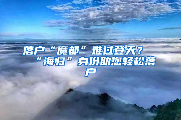 落户“魔都”难过登天？“海归”身份助您轻松落户