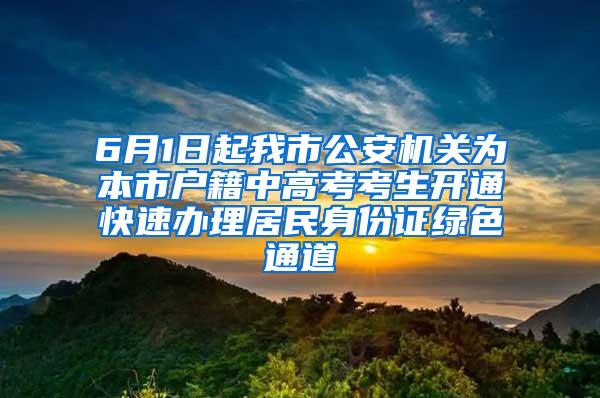 6月1日起我市公安机关为本市户籍中高考考生开通快速办理居民身份证绿色通道