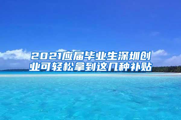 2021应届毕业生深圳创业可轻松拿到这几种补贴