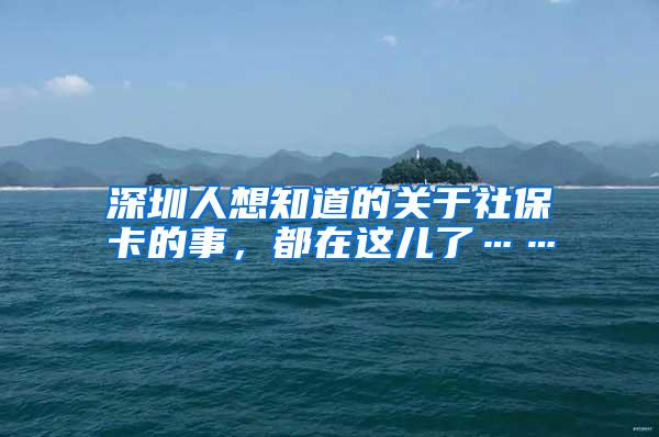 深圳人想知道的关于社保卡的事，都在这儿了……