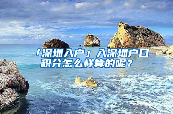 「深圳入户」入深圳户口积分怎么样算的呢？