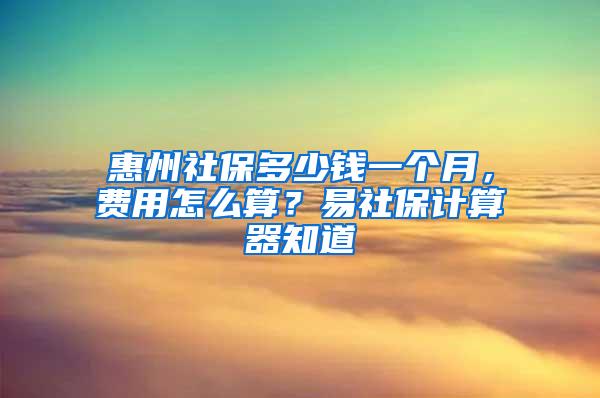 惠州社保多少钱一个月，费用怎么算？易社保计算器知道