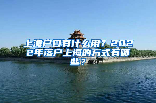 上海户口有什么用？2022年落户上海的方式有哪些？