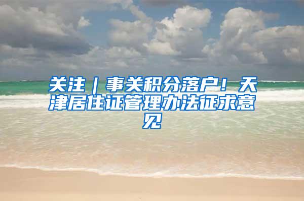 关注｜事关积分落户！天津居住证管理办法征求意见