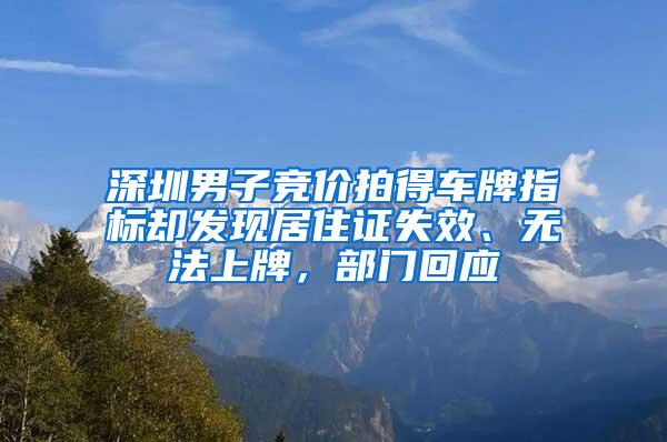 深圳男子竞价拍得车牌指标却发现居住证失效、无法上牌，部门回应