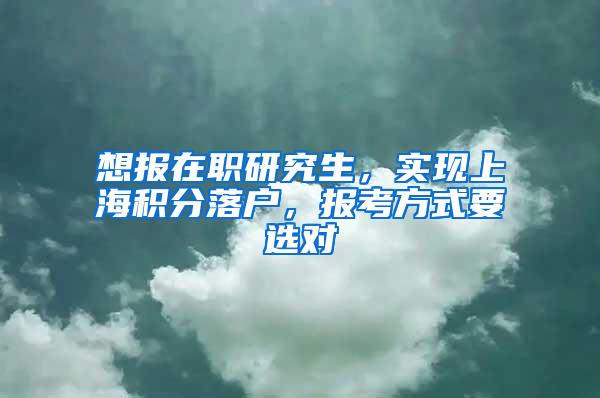 想报在职研究生，实现上海积分落户，报考方式要选对