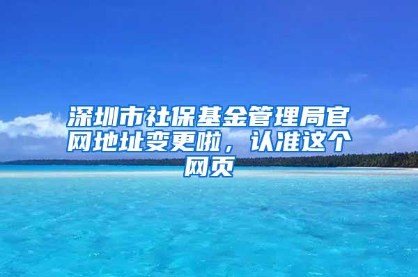 深圳市社保基金管理局官网地址变更啦，认准这个网页