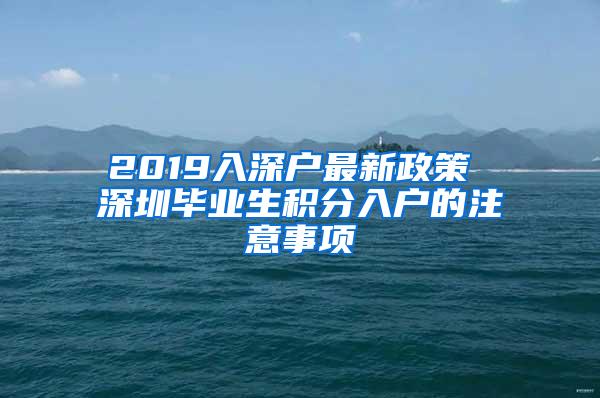 2019入深户最新政策 深圳毕业生积分入户的注意事项