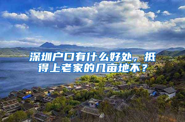 深圳户口有什么好处，抵得上老家的几亩地不？