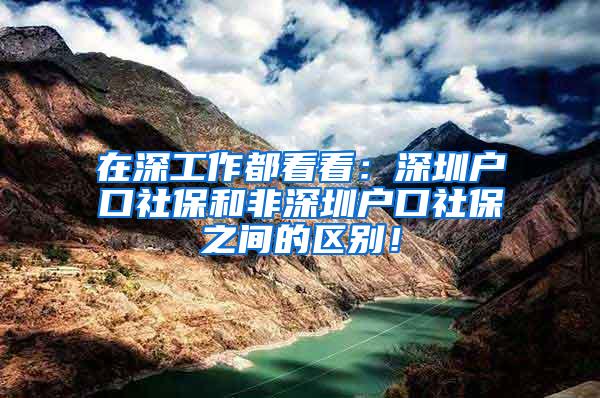 在深工作都看看：深圳户口社保和非深圳户口社保之间的区别！