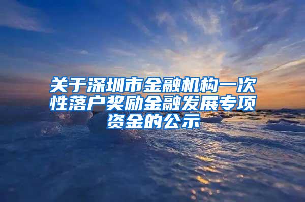 关于深圳市金融机构一次性落户奖励金融发展专项资金的公示