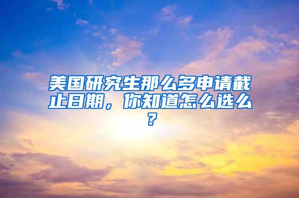 美国研究生那么多申请截止日期，你知道怎么选么？