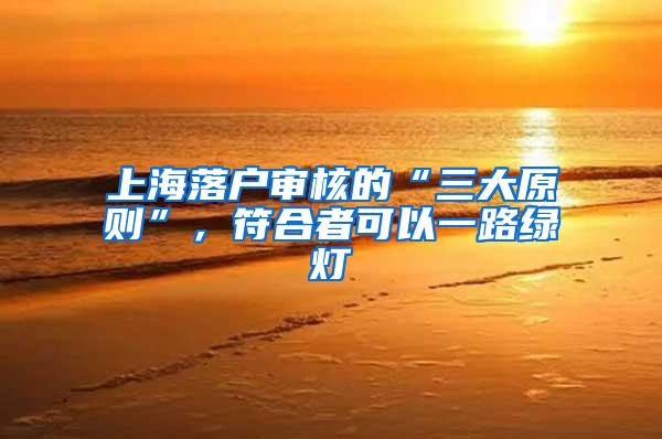 上海落户审核的“三大原则”，符合者可以一路绿灯