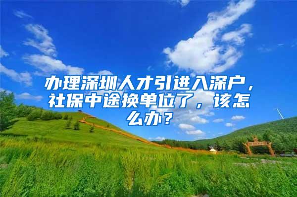 办理深圳人才引进入深户，社保中途换单位了，该怎么办？