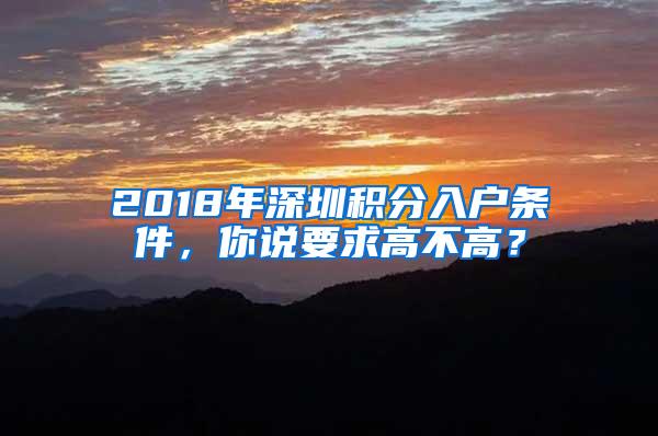 2018年深圳积分入户条件，你说要求高不高？