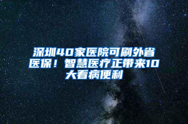 深圳40家医院可刷外省医保！智慧医疗正带来10大看病便利