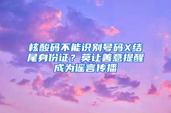 核酸码不能识别号码X结尾身份证？莫让善意提醒成为谣言传播