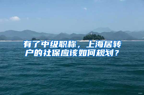 有了中级职称，上海居转户的社保应该如何规划？