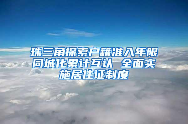 珠三角探索户籍准入年限同城化累计互认 全面实施居住证制度