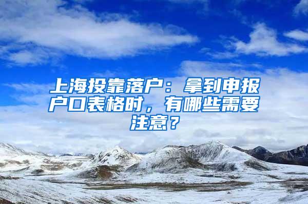 上海投靠落户：拿到申报户口表格时，有哪些需要注意？