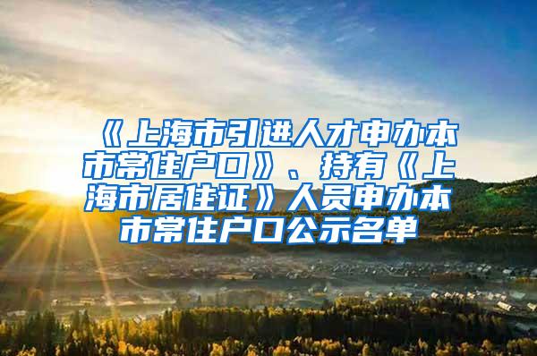 《上海市引进人才申办本市常住户口》、持有《上海市居住证》人员申办本市常住户口公示名单