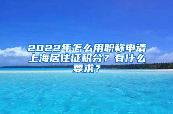 2022年怎么用职称申请上海居住证积分？有什么要求？