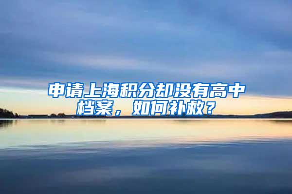 申请上海积分却没有高中档案，如何补救？