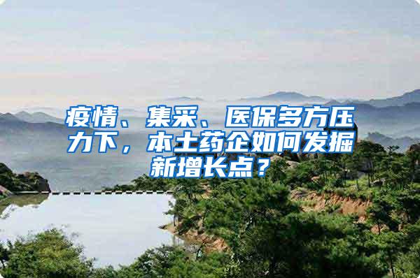 疫情、集采、医保多方压力下，本土药企如何发掘新增长点？