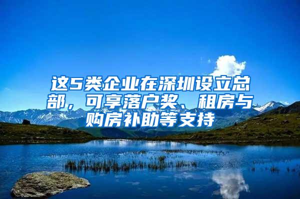 这5类企业在深圳设立总部，可享落户奖、租房与购房补助等支持