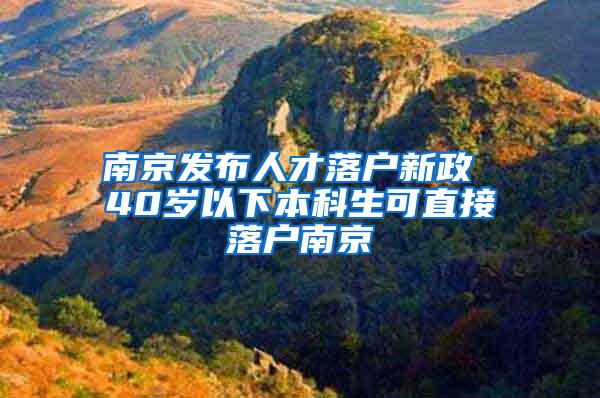 南京发布人才落户新政 40岁以下本科生可直接落户南京