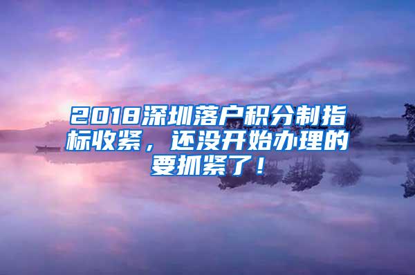 2018深圳落户积分制指标收紧，还没开始办理的要抓紧了！