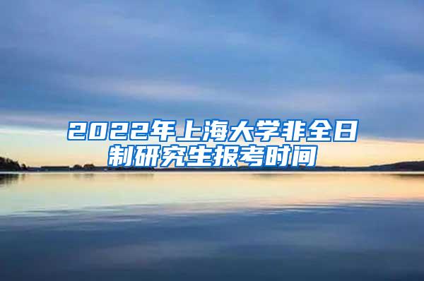 2022年上海大学非全日制研究生报考时间