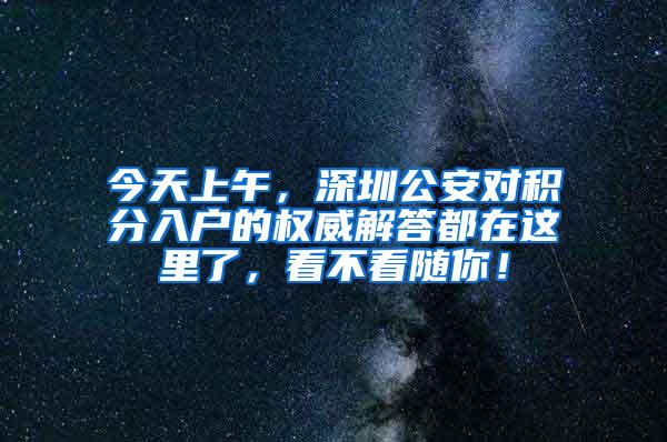 今天上午，深圳公安对积分入户的权威解答都在这里了，看不看随你！