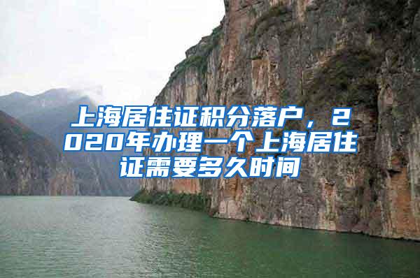 上海居住证积分落户，2020年办理一个上海居住证需要多久时间