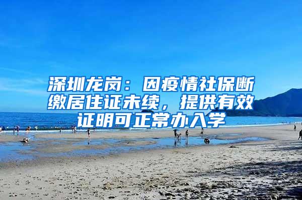 深圳龙岗：因疫情社保断缴居住证未续，提供有效证明可正常办入学
